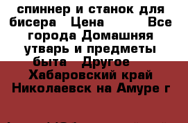 спиннер и станок для бисера › Цена ­ 500 - Все города Домашняя утварь и предметы быта » Другое   . Хабаровский край,Николаевск-на-Амуре г.